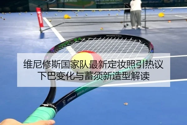维尼修斯国家队最新定妆照引热议 下巴变化与蓄须新造型解读